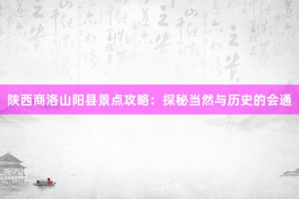 陕西商洛山阳县景点攻略：探秘当然与历史的会通