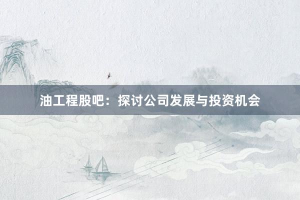 油工程股吧：探讨公司发展与投资机会
