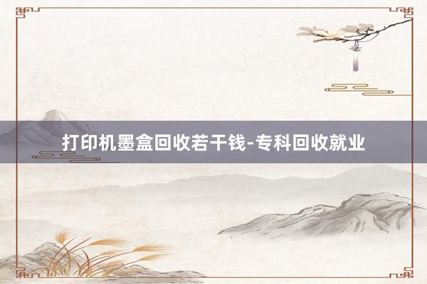 打印机墨盒回收若干钱-专科回收就业