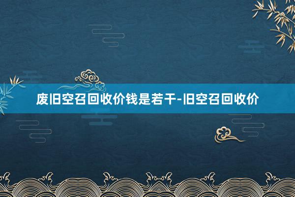 废旧空召回收价钱是若干-旧空召回收价