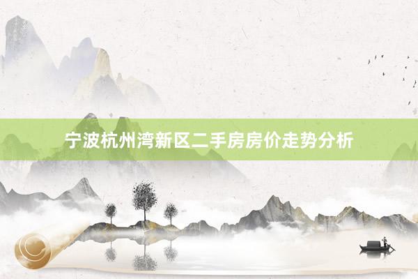 宁波杭州湾新区二手房房价走势分析