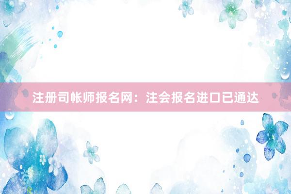 注册司帐师报名网：注会报名进口已通达