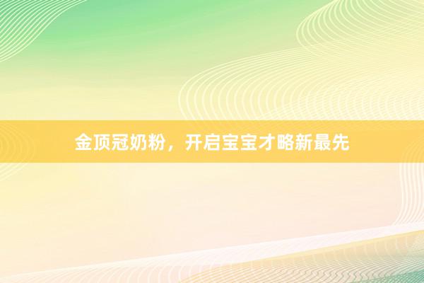 金顶冠奶粉，开启宝宝才略新最先