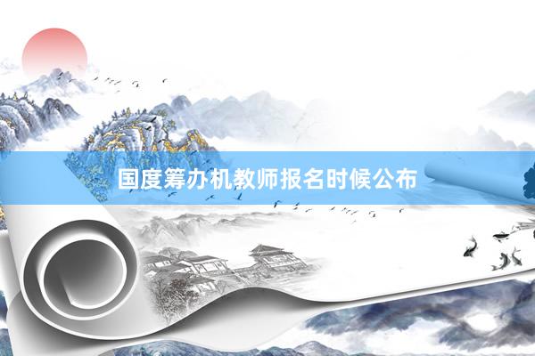 国度筹办机教师报名时候公布
