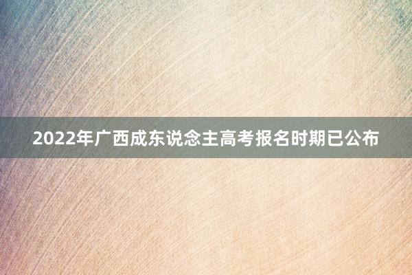 2022年广西成东说念主高考报名时期已公布