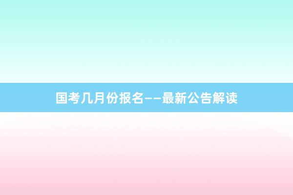 国考几月份报名——最新公告解读