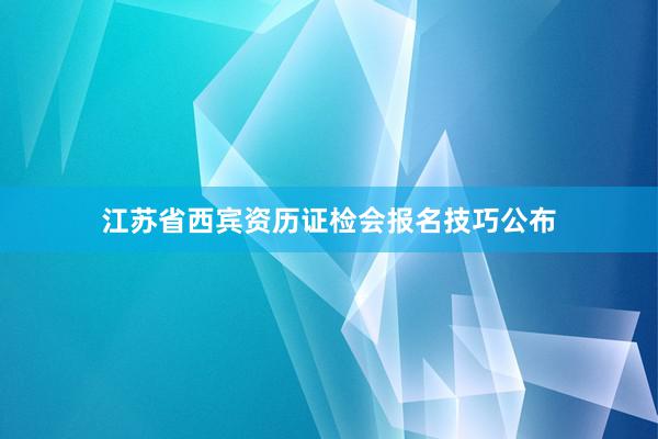 江苏省西宾资历证检会报名技巧公布
