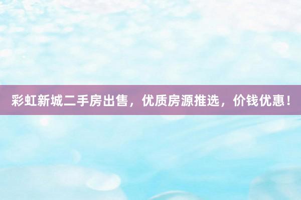 彩虹新城二手房出售，优质房源推选，价钱优惠！