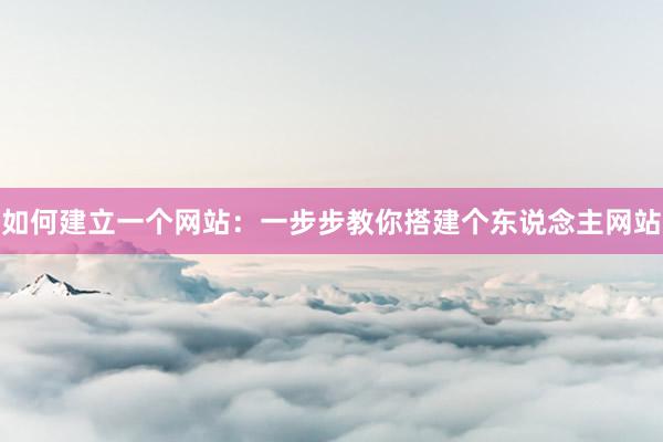 如何建立一个网站：一步步教你搭建个东说念主网站