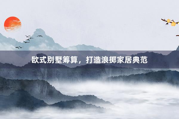 欧式别墅筹算，打造浪掷家居典范