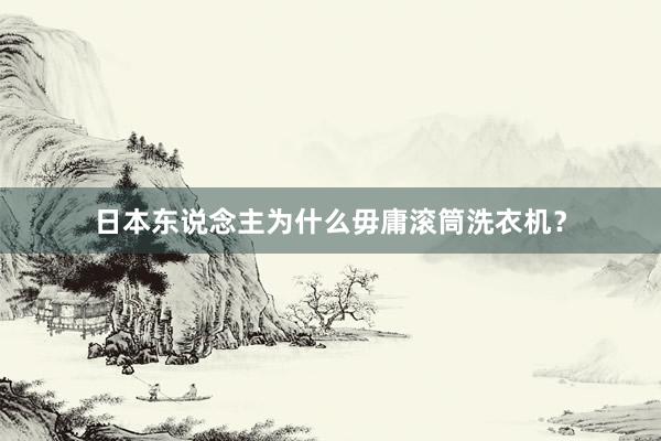 日本东说念主为什么毋庸滚筒洗衣机？