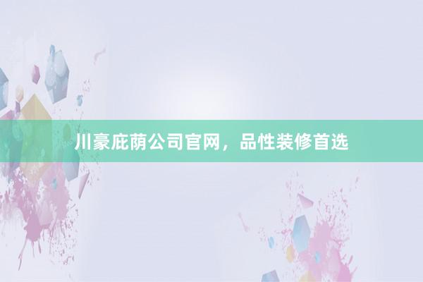 川豪庇荫公司官网，品性装修首选