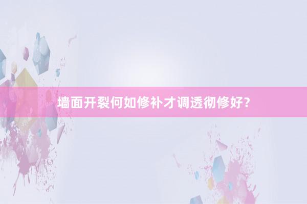 墙面开裂何如修补才调透彻修好？