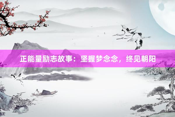 正能量励志故事：坚握梦念念，终见朝阳