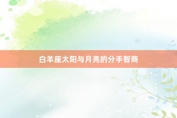 白羊座太阳与月亮的分手智商