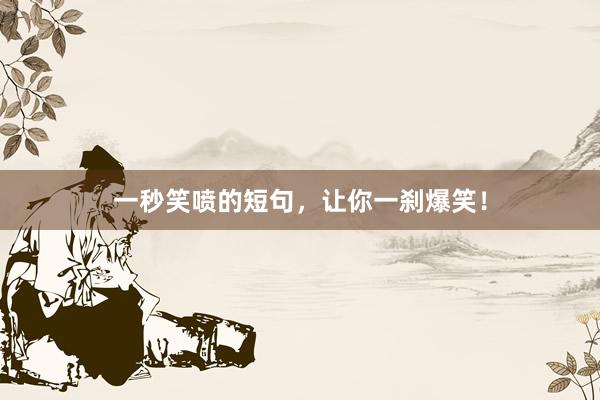 一秒笑喷的短句，让你一刹爆笑！