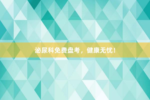 泌尿科免费盘考，健康无忧！