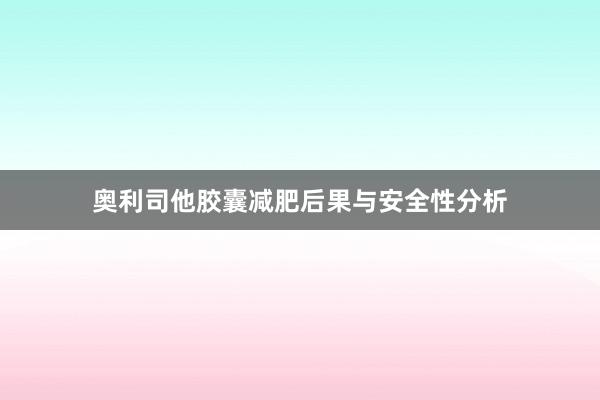 奥利司他胶囊减肥后果与安全性分析