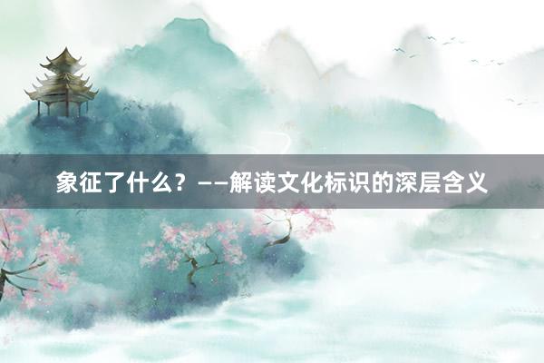 象征了什么？——解读文化标识的深层含义
