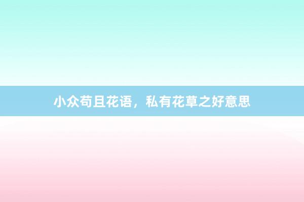 小众苟且花语，私有花草之好意思