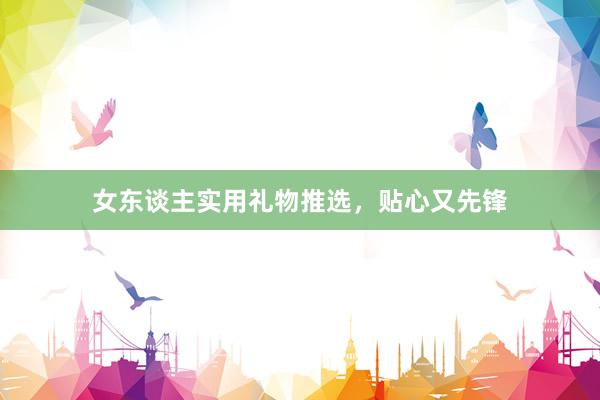 女东谈主实用礼物推选，贴心又先锋