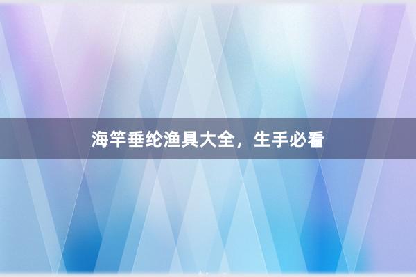 海竿垂纶渔具大全，生手必看